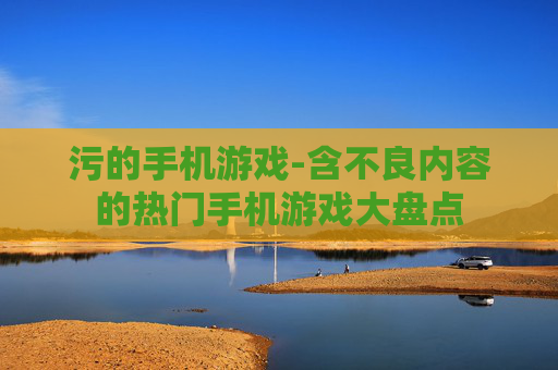 污的手机游戏-含不良内容的热门手机游戏大盘点