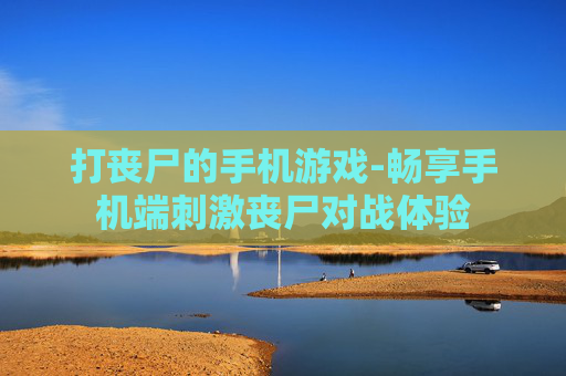 打丧尸的手机游戏-畅享手机端刺激丧尸对战体验