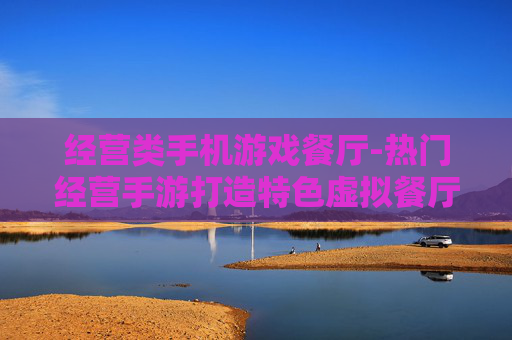 经营类手机游戏餐厅-热门经营手游打造特色虚拟餐厅体验