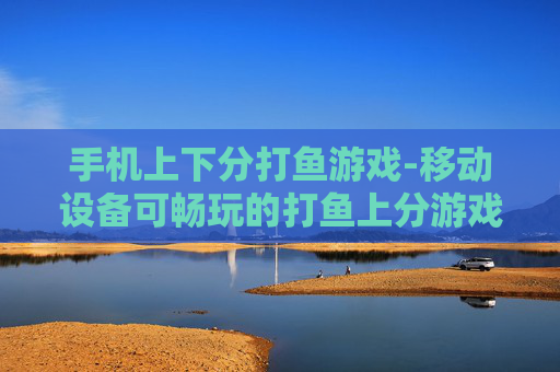 手机上下分打鱼游戏-移动设备可畅玩的打鱼上分游戏