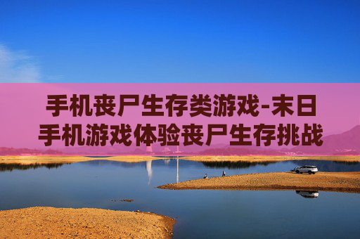 手机丧尸生存类游戏-末日手机游戏体验丧尸生存挑战