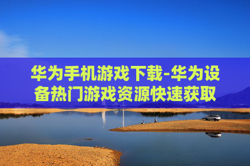 华为手机游戏下载-华为设备热门游戏资源快速获取