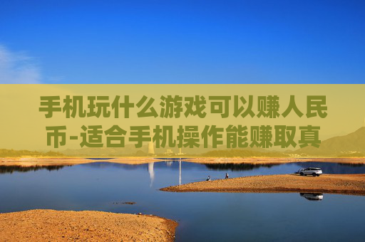 手机玩什么游戏可以赚人民币-适合手机操作能赚取真金白银的游戏推荐
