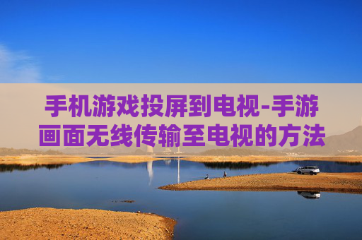 手机游戏投屏到电视-手游画面无线传输至电视的方法