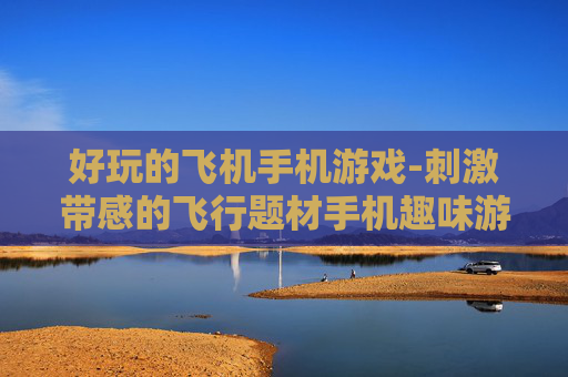 好玩的飞机手机游戏-刺激带感的飞行题材手机趣味游戏
