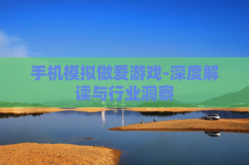 手机模拟做爰游戏-深度解读与行业洞察