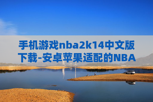 手机游戏nba2k14中文版下载-安卓苹果适配的NBA2K14中文手游下载