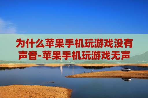 为什么苹果手机玩游戏没有声音-苹果手机玩游戏无声的多种潜在原因