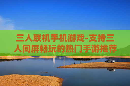 三人联机手机游戏-支持三人同屏畅玩的热门手游推荐