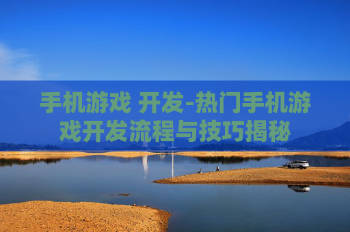 手机游戏 开发-热门手机游戏开发流程与技巧揭秘