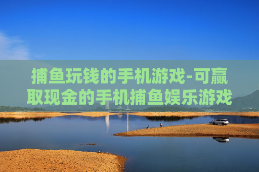 捕鱼玩钱的手机游戏-可赢取现金的手机捕鱼娱乐游戏