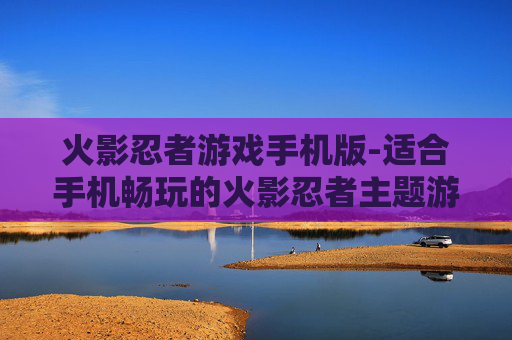 火影忍者游戏手机版-适合手机畅玩的火影忍者主题游戏