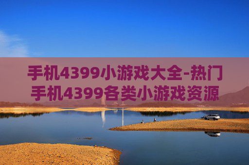 手机4399小游戏大全-热门手机4399各类小游戏资源汇总