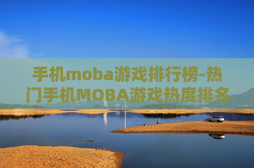 手机moba游戏排行榜-热门手机MOBA游戏热度排名情况