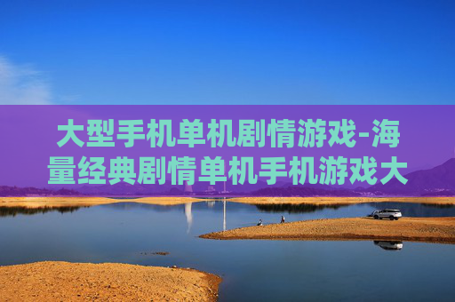大型手机单机剧情游戏-海量经典剧情单机手机游戏大集合