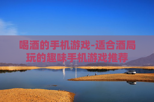 喝酒的手机游戏-适合酒局玩的趣味手机游戏推荐