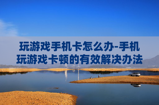 玩游戏手机卡怎么办-手机玩游戏卡顿的有效解决办法