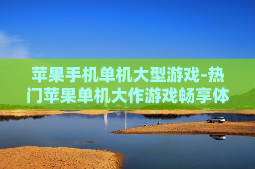 苹果手机单机大型游戏-热门苹果单机大作游戏畅享体验