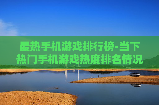 最热手机游戏排行榜-当下热门手机游戏热度排名情况