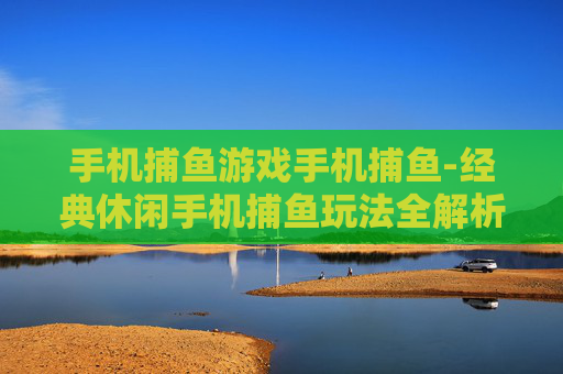 手机捕鱼游戏手机捕鱼-经典休闲手机捕鱼玩法全解析