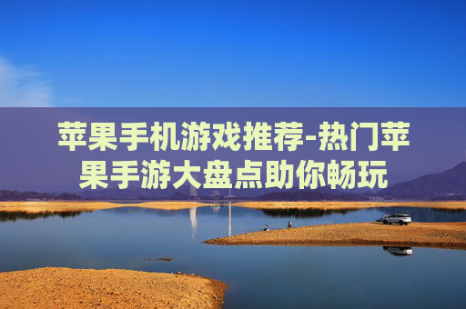 苹果手机游戏推荐-热门苹果手游大盘点助你畅玩