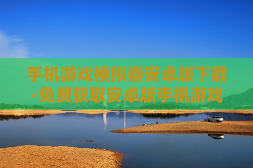 手机游戏模拟器安卓版下载-免费获取安卓版手机游戏模拟器资源