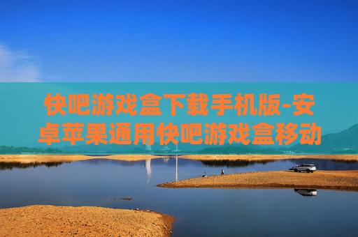 快吧游戏盒下载手机版-安卓苹果通用快吧游戏盒移动端下载
