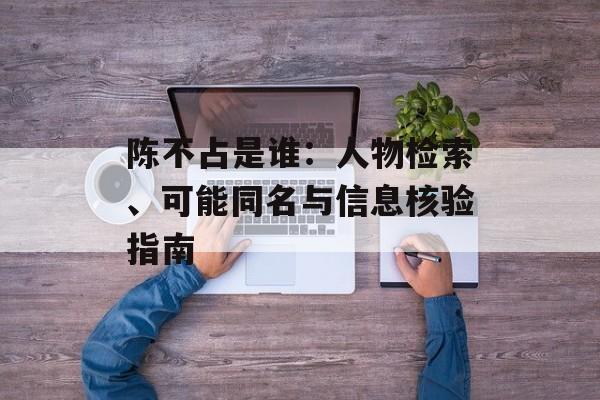 陈不占是谁：人物检索、可能同名与信息核验指南