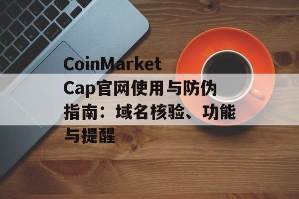 CoinMarketCap官网使用与防伪指南：域名核验、功能与提醒