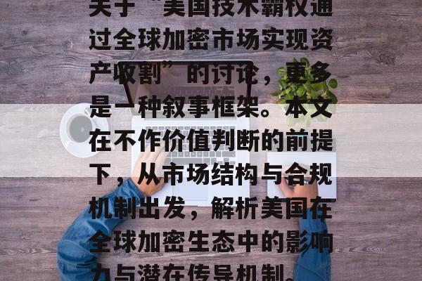 关于“美国技术霸权通过全球加密市场实现资产收割”的讨论，更多是一种叙事框架。本文在不作价值判断的前提下，从市场结构与合规机制出发，解析美国在全球加密生态中的影响力与潜在传导机制。