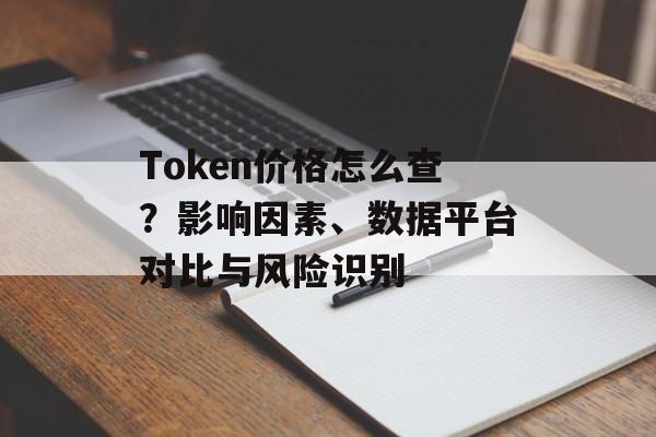Token价格怎么查？影响因素、数据平台对比与风险识别