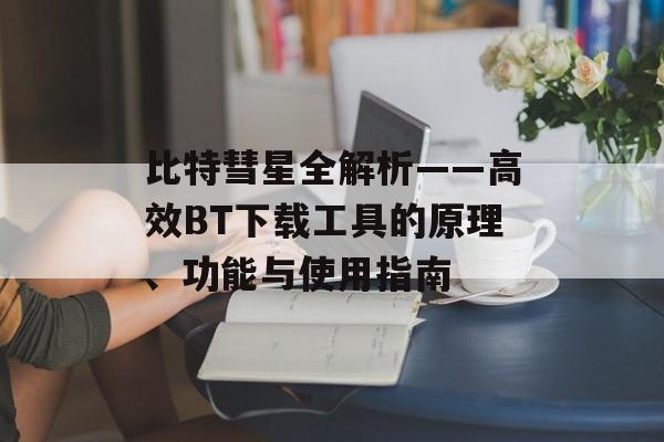 比特彗星全解析——高效BT下载工具的原理、功能与使用指南