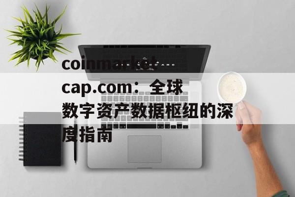 coinmarketcap.com：全球数字资产数据枢纽的深度指南