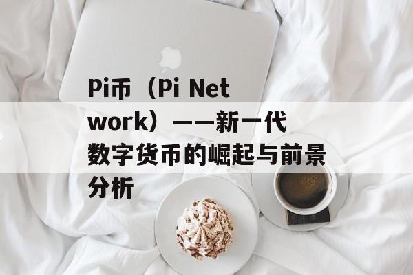 Pi币（Pi Network）——新一代数字货币的崛起与前景分析