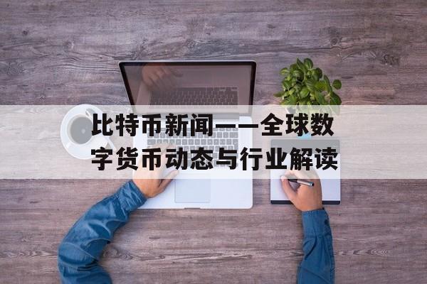 比特币新闻——全球数字货币动态与行业解读