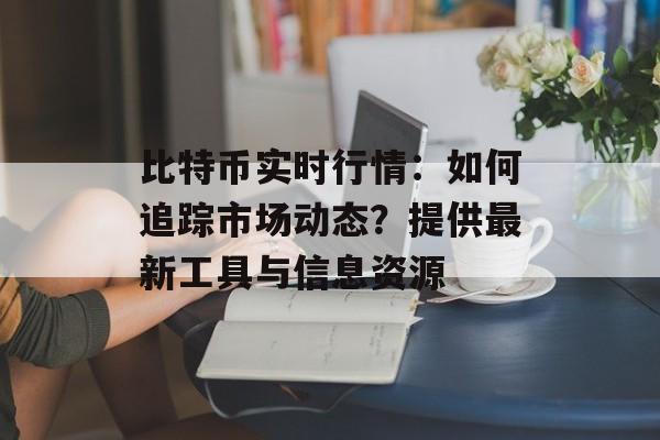 比特币实时行情:如何追踪市场动态?提供最新工具与信息资源
