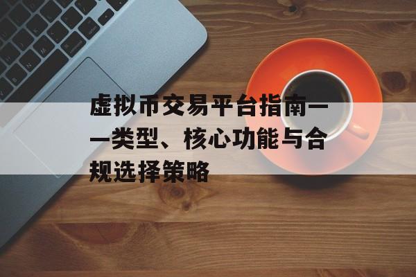 虚拟币交易平台指南——类型、核心功能与合规选择策略
