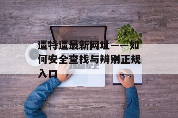 逼特逼最新网址——如何安全查找与辨别正规入口