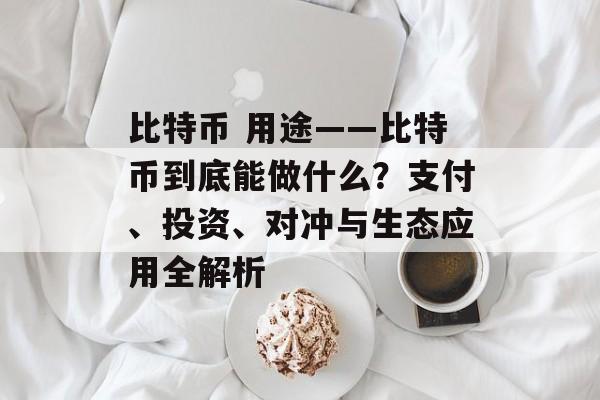 比特币 用途——比特币到底能做什么?支付、投资、对冲与生态应用全解析 比特币 用途——比特币到底能做什么?支付、投资、对冲与生态应用全解析