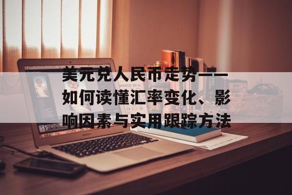 美元兑人民币走势——如何读懂汇率变化、影响因素与实用跟踪方法