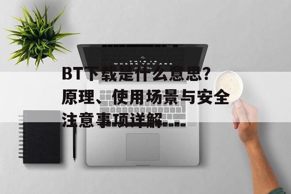 BT下载是什么意思?原理、使用场景与安全注意事项详解