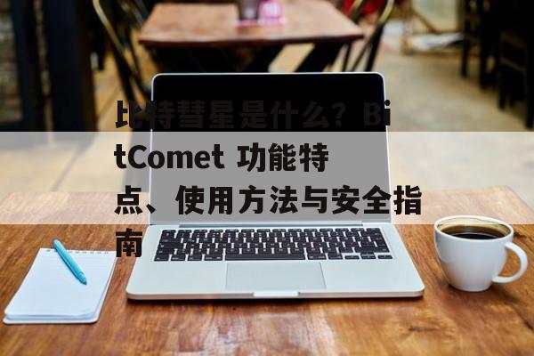 比特彗星是什么?BitComet 功能特点、使用方法与安全指南 比特彗星是什么?BitComet 功能特点、使用方法与安全指南