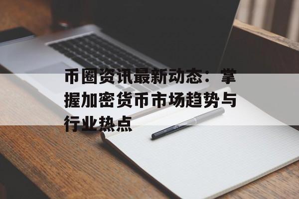 币圈资讯最新动态:掌握加密货币市场趋势与行业热点