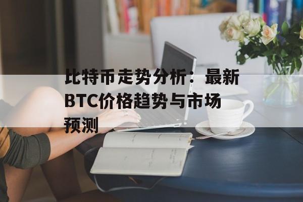 比特币走势分析:最新BTC价格趋势与市场预测 比特币走势分析:最新BTC价格趋势与市场预测