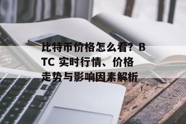 比特币价格怎么看?BTC 实时行情、价格走势与影响因素解析 比特币价格怎么看?BTC 实时行情、价格走势与影响因素解析