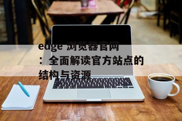 edge 浏览器官网:全面解读官方站点的结构与资源 edge 浏览器官网:全面解读官方站点的结构与资源