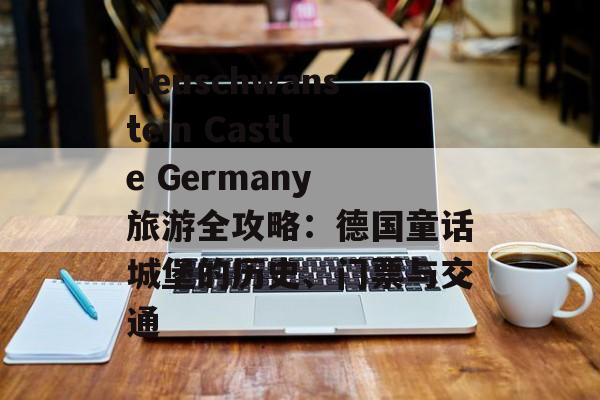 Neuschwanstein Castle Germany 旅游全攻略:德国童话城堡的历史、门票与交通