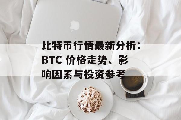 比特币行情最新分析:BTC 价格走势、影响因素与投资参考