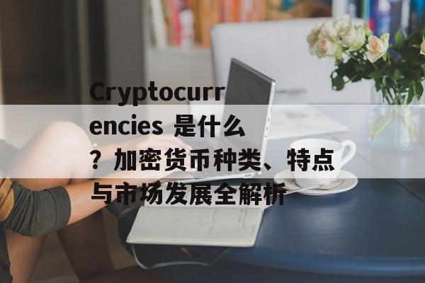 Cryptocurrencies 是什么?加密货币种类、特点与市场发展全解析