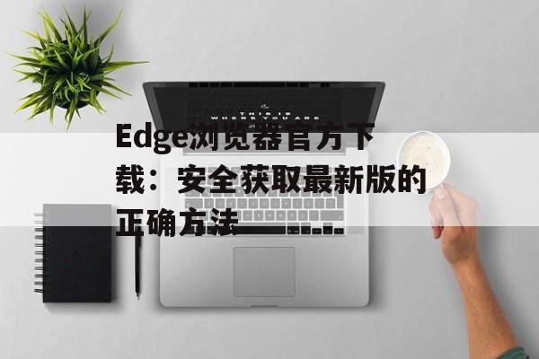 Edge浏览器官方下载：安全获取最新版的正确方法